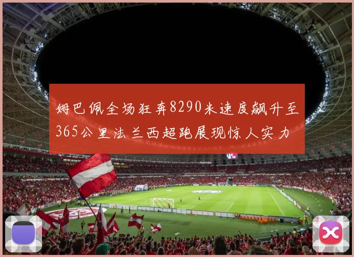 姆巴佩全场狂奔8290米速度飙升至365公里法兰西超跑展现惊人实力
