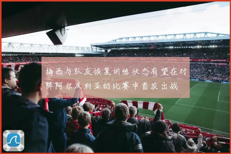 梅西与队友恢复训练状态有望在对阵阿尔及利亚的比赛中首发出战
