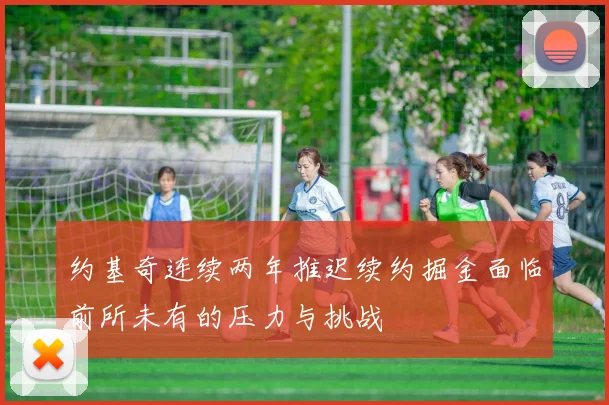 约基奇连续两年推迟续约掘金面临前所未有的压力与挑战