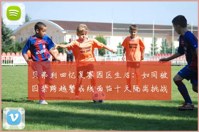贝弗利回忆复赛园区生活：如同被囚禁跨越警戒线面临十天隔离挑战