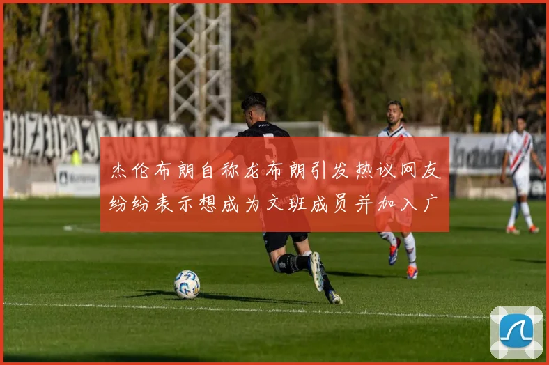 杰伦布朗自称龙布朗引发热议网友纷纷表示想成为文班成员并加入广东宏远