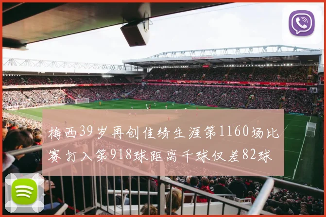梅西39岁再创佳绩生涯第1160场比赛打入第918球距离千球仅差82球