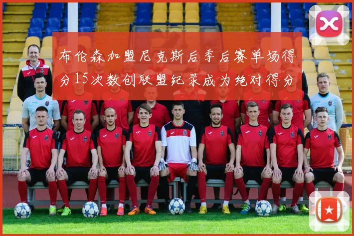 布伦森加盟尼克斯后季后赛单场得分15次数创联盟纪录成为绝对得分王