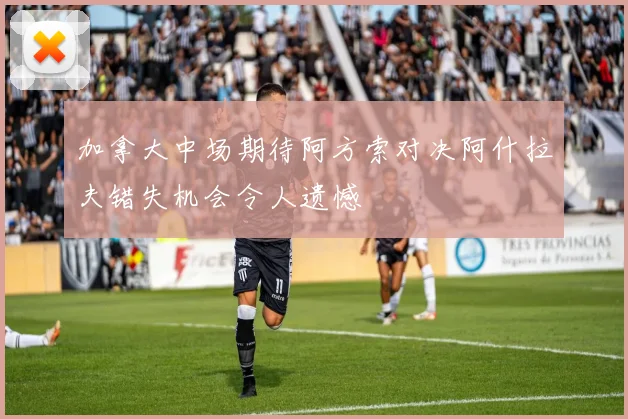 加拿大中场期待阿方索对决阿什拉夫错失机会令人遗憾