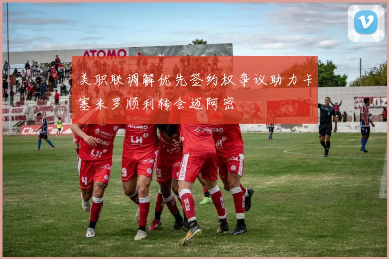 美职联调解优先签约权争议助力卡塞米罗顺利转会迈阿密