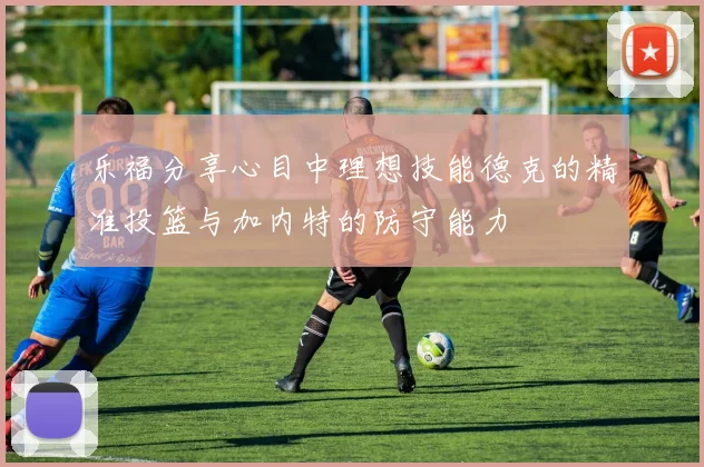乐福分享心目中理想技能德克的精准投篮与加内特的防守能力