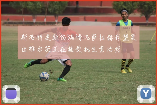 斯洛特更新伤病情况萨拉赫有望复出维尔茨正在接受抗生素治疗
