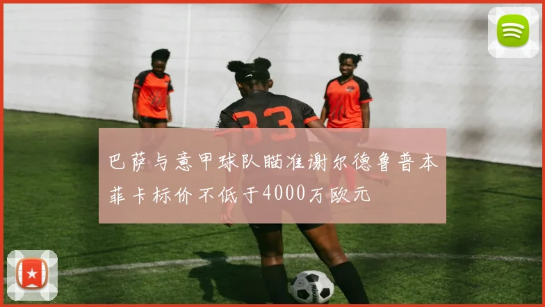 巴萨与意甲球队瞄准谢尔德鲁普本菲卡标价不低于4000万欧元