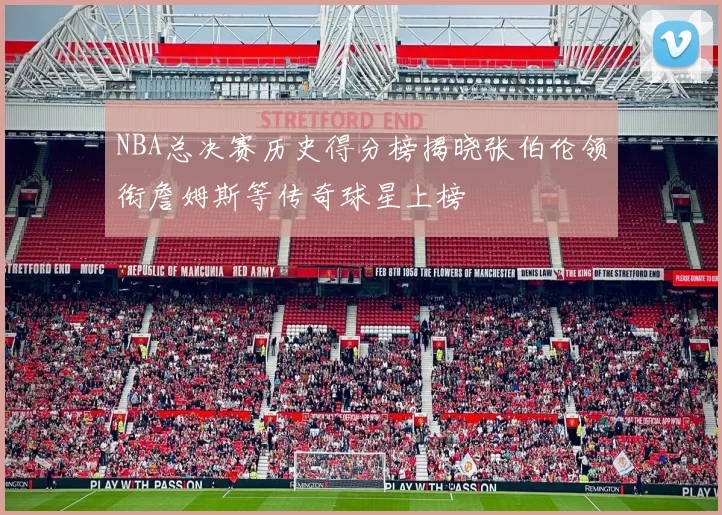 NBA总决赛历史得分榜揭晓张伯伦领衔詹姆斯等传奇球星上榜