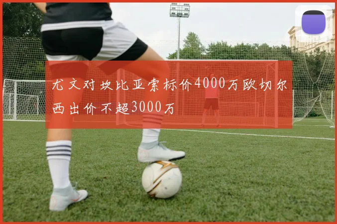尤文对坎比亚索标价4000万欧切尔西出价不超3000万